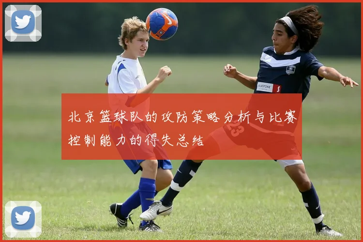 北京篮球队的攻防策略分析与比赛控制能力的得失总结