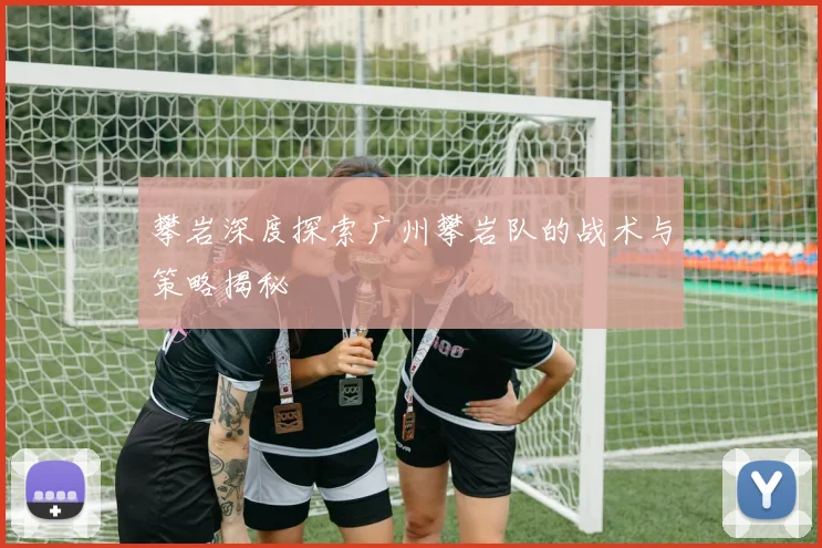 攀岩深度探索广州攀岩队的战术与策略揭秘