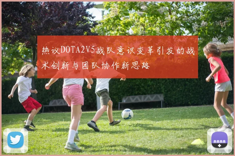 热议DOTA2V5战队意识变革引发的战术创新与团队协作新思路
