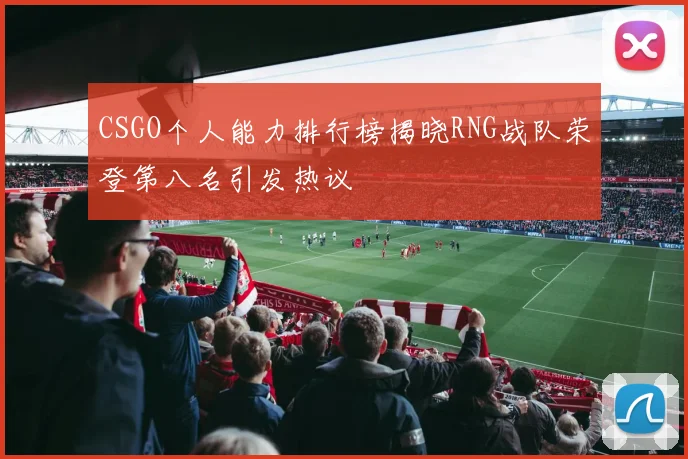 CSGO个人能力排行榜揭晓RNG战队荣登第八名引发热议