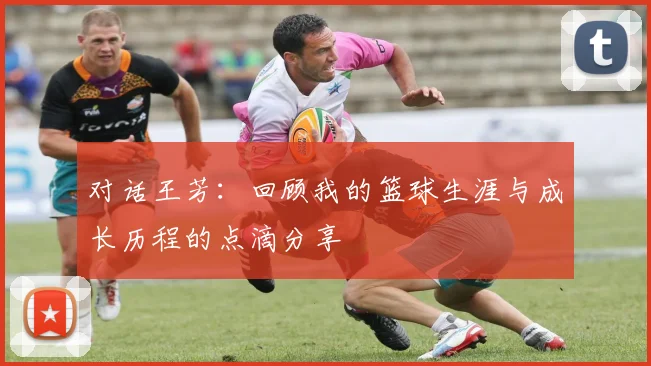 对话王芳：回顾我的篮球生涯与成长历程的点滴分享