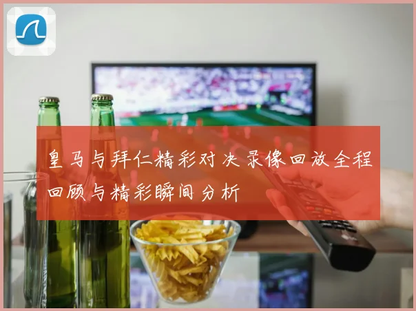 皇马与拜仁精彩对决录像回放全程回顾与精彩瞬间分析