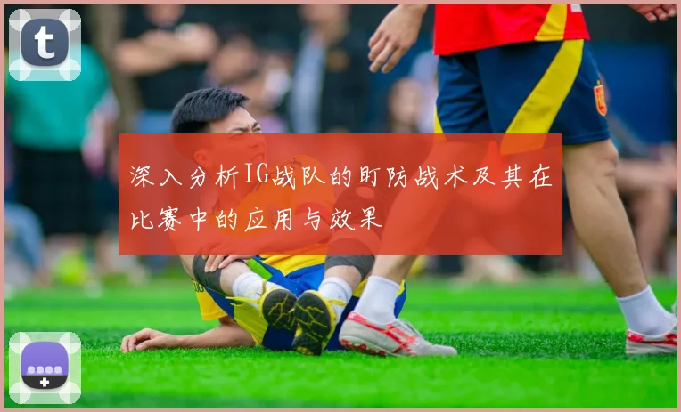 深入分析IG战队的盯防战术及其在比赛中的应用与效果
