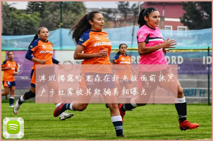 库班揭露哈里森在新老板面前抹黑卢卡杜蒙被其欺骗真相曝光