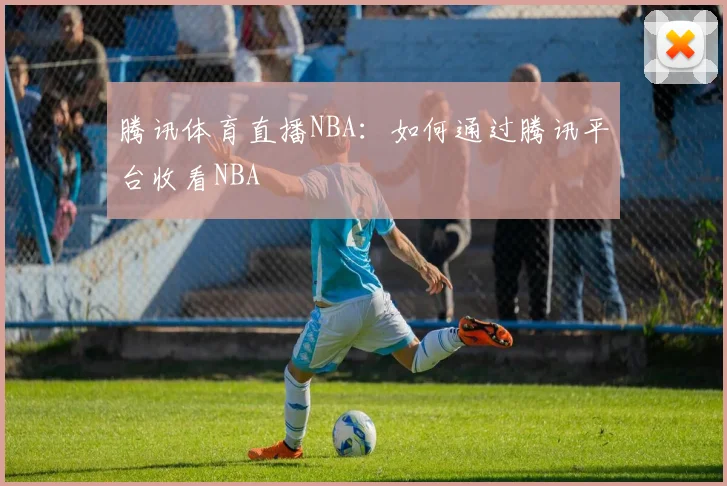 腾讯体育直播NBA：如何通过腾讯平台收看NBA