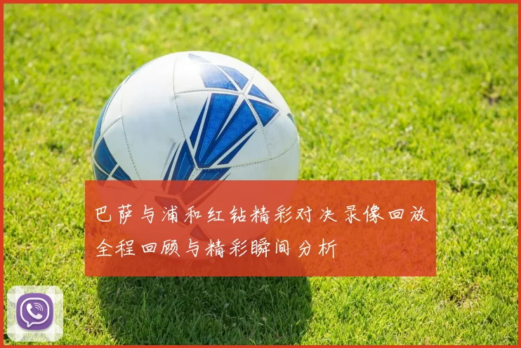 巴萨与浦和红钻精彩对决录像回放全程回顾与精彩瞬间分析