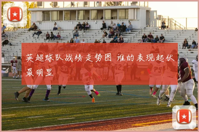 英超球队战绩走势图 谁的表现起伏最明显
